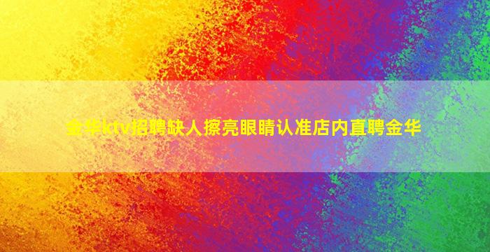 金华ktv招聘缺人擦亮眼睛认准店内直聘金华